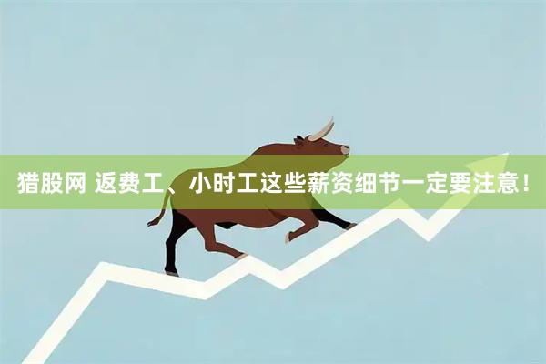 猎股网 返费工、小时工这些薪资细节一定要注意！