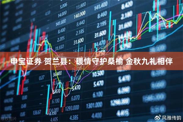 申宝证券 贺兰县：暖情守护桑榆 金秋九礼相伴