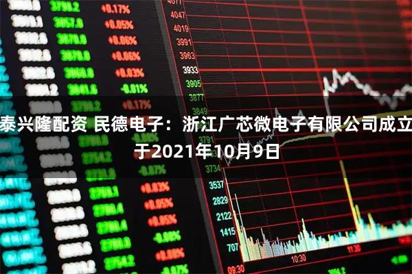 泰兴隆配资 民德电子：浙江广芯微电子有限公司成立于2021年10月9日