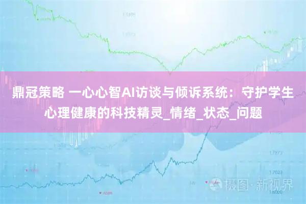 鼎冠策略 一心心智AI访谈与倾诉系统：守护学生心理健康的科技精灵_情绪_状态_问题