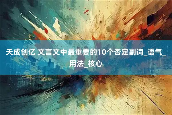 天成创亿 文言文中最重要的10个否定副词_语气_用法_核心