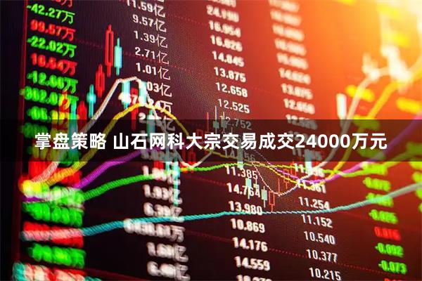 掌盘策略 山石网科大宗交易成交24000万元