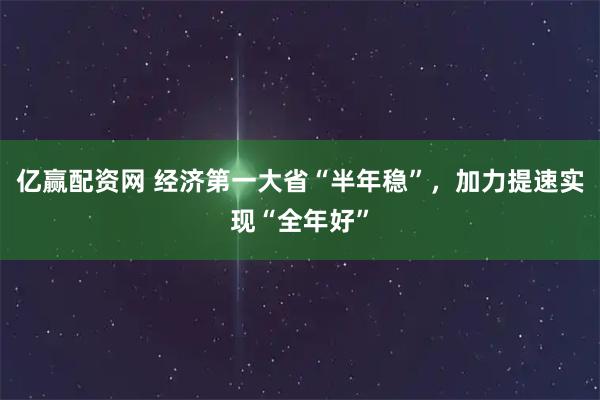 亿赢配资网 经济第一大省“半年稳”，加力提速实现“全年好”