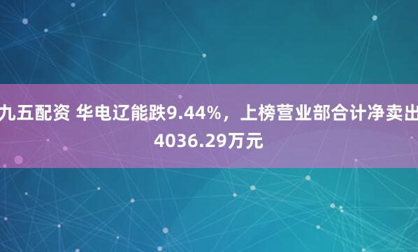 九五配资 华电辽能跌9.44%，上榜营业部合计净卖出4036.29万元