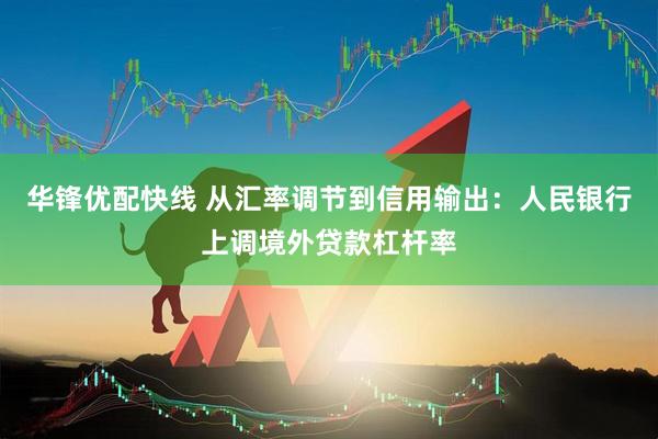 华锋优配快线 从汇率调节到信用输出：人民银行上调境外贷款杠杆率