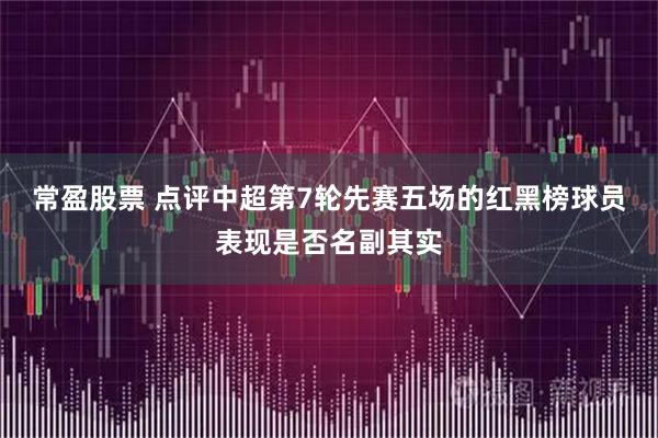 常盈股票 点评中超第7轮先赛五场的红黑榜球员表现是否名副其实