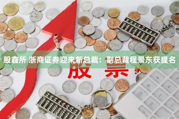 股鑫所 浙商证券迎来新总裁：副总裁程景东获提名