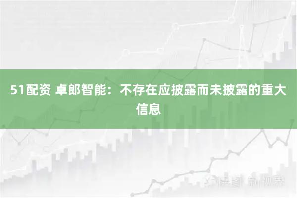 51配资 卓郎智能：不存在应披露而未披露的重大信息