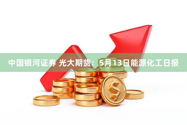 中国银河证券 光大期货：5月13日能源化工日报
