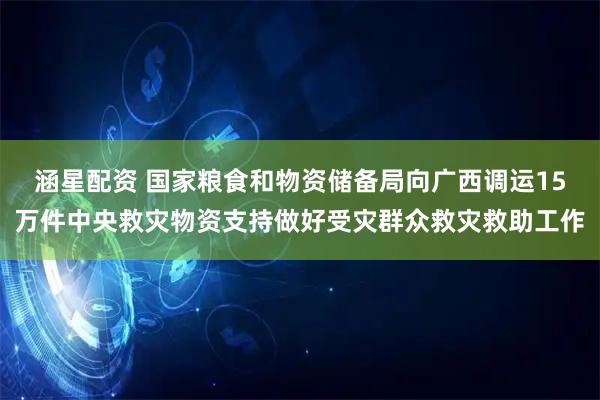 涵星配资 国家粮食和物资储备局向广西调运15万件中央救灾物资支持做好受灾群众救灾救助工作